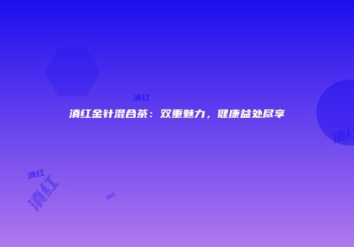 滇红金针混合茶：双重魅力，健康益处尽享