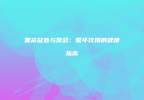 黑茶益处与禁忌：常年饮用的健康指南