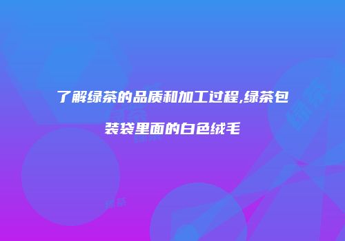 了解绿茶的品质和加工过程,绿茶包装袋里面的白色绒毛