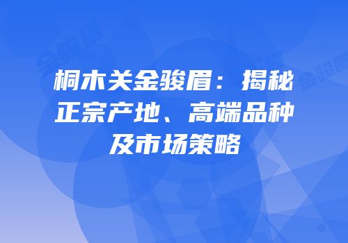 桐木关金骏眉：揭秘正宗产地、高端品种及市场策略