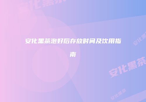 安化黑茶泡好后存放时间及饮用指南