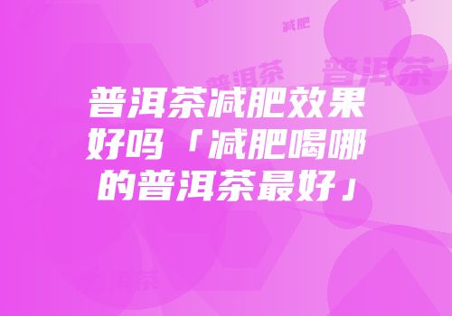 普洱茶减肥效果好吗「减肥喝哪的普洱茶最好」