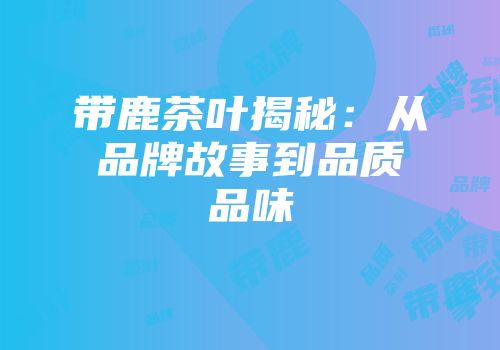 带鹿茶叶揭秘：从品牌故事到品质品味