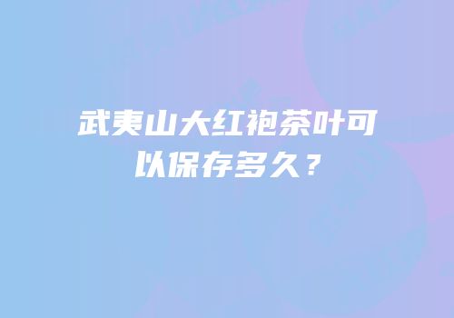 武夷山大红袍茶叶可以保存多久？