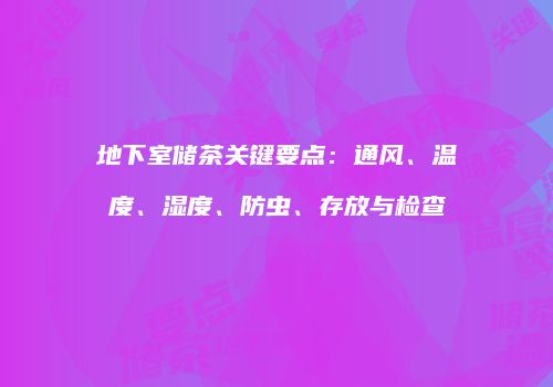 地下室储茶关键要点：通风、温度、湿度、防虫、存放与检查
