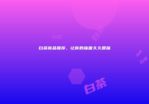 白茶新品推荐，让你的味蕾久久回味