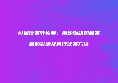 过量饮茶致失眠：揭秘咖啡因和茶碱的影响及合理饮茶方法