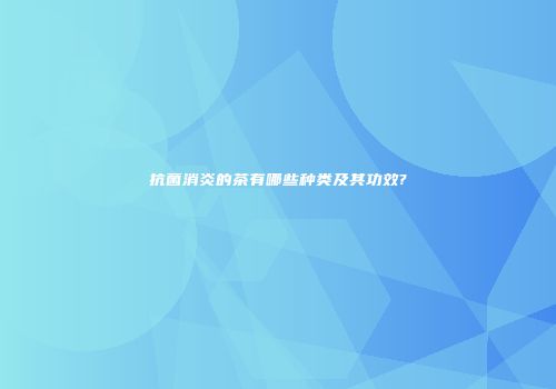 抗菌消炎的茶有哪些种类及其功效?