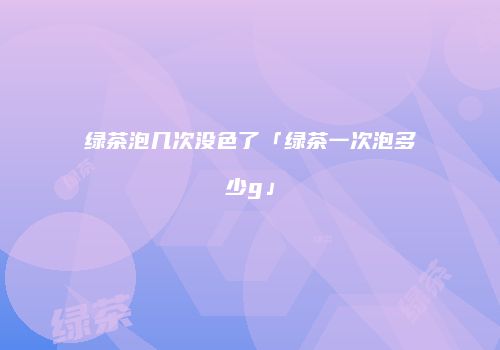 绿茶泡几次没色了「绿茶一次泡多少g」