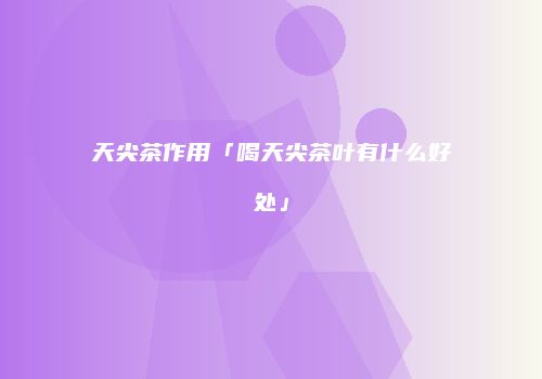 天尖茶作用「喝天尖茶叶有什么好处」