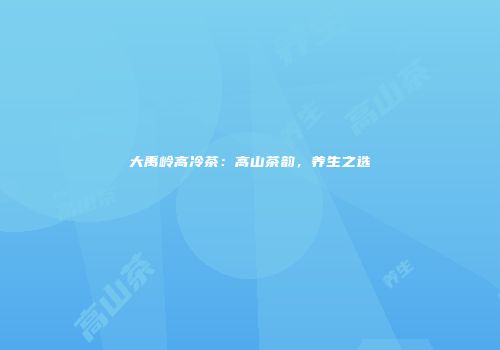 大禹岭高冷茶：高山茶韵，养生之选
