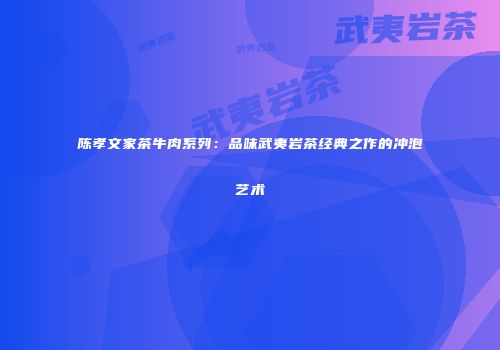 陈孝文家茶牛肉系列：品味武夷岩茶经典之作的冲泡艺术