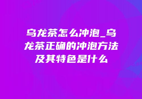 乌龙茶怎么冲泡_乌龙茶正确的冲泡方法及其特色是什么