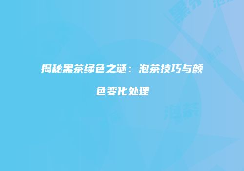 揭秘黑茶绿色之谜：泡茶技巧与颜色变化处理