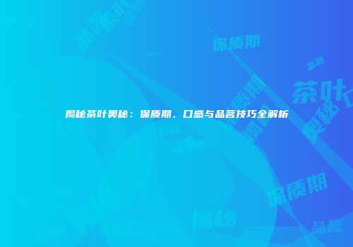 揭秘茶叶奥秘：保质期、口感与品茗技巧全解析