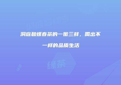 洞庭碧螺春茶的一嫩三鲜，喝出不一样的品质生活