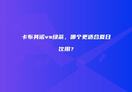 卡布其诺vs绿茶，哪个更适合夏日饮用？