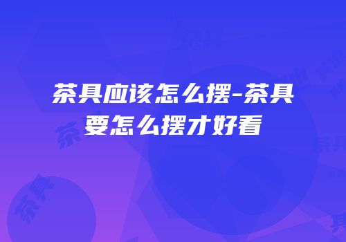 茶具应该怎么摆-茶具要怎么摆才好看