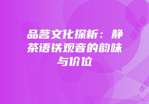 品茗文化探析：静茶语铁观音的韵味与价位