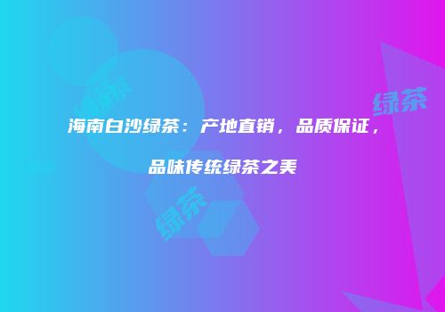 海南白沙绿茶：产地直销，品质保证，品味传统绿茶之美