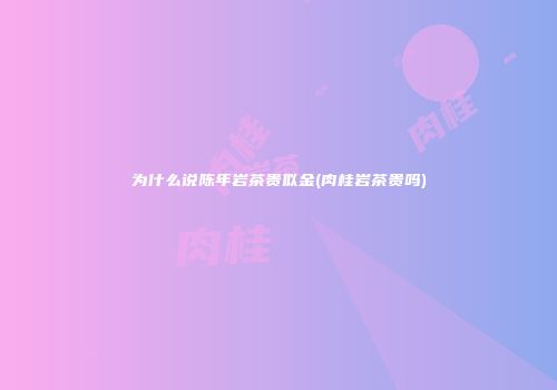 为什么说陈年岩茶贵似金(肉桂岩茶贵吗)