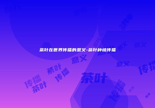 茶叶在世界传播的意义-茶叶种植传播