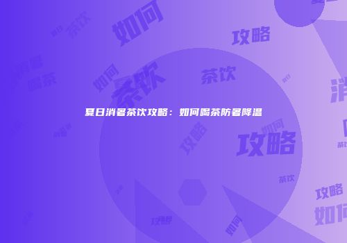 夏日消暑茶饮攻略：如何喝茶防暑降温