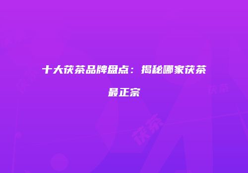 十大茯茶品牌盘点：揭秘哪家茯茶最正宗