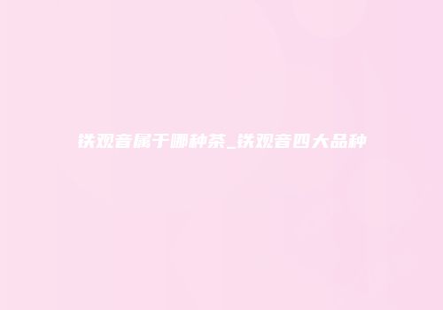 铁观音属于哪种茶_铁观音四大品种