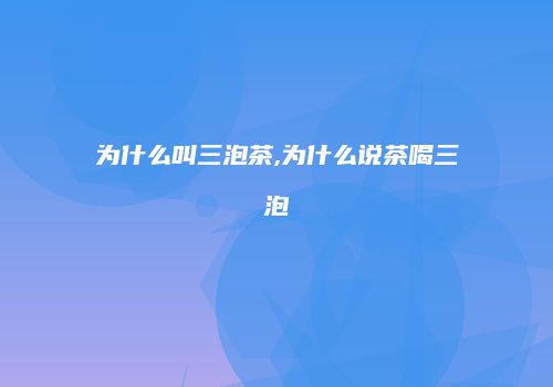 为什么叫三泡茶,为什么说茶喝三泡