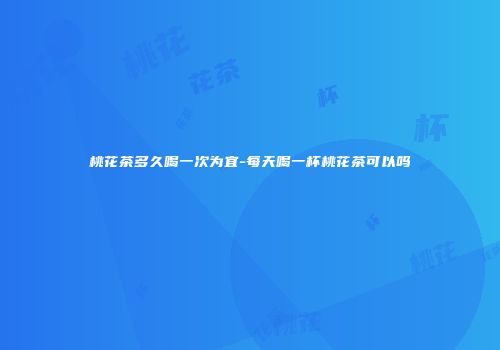 桃花茶多久喝一次为宜-每天喝一杯桃花茶可以吗