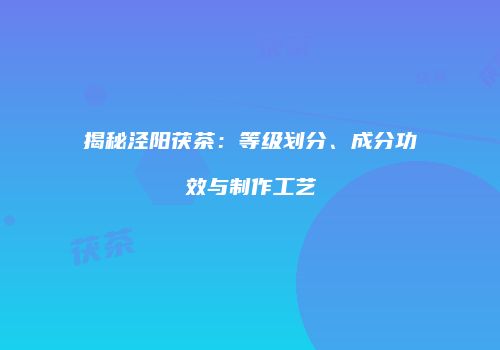 揭秘泾阳茯茶：等级划分、成分功效与制作工艺