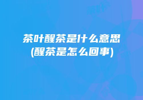 茶叶醒茶是什么意思(醒茶是怎么回事)