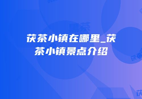 茯茶小镇在哪里_茯茶小镇景点介绍