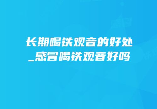 长期喝铁观音的好处_感冒喝铁观音好吗