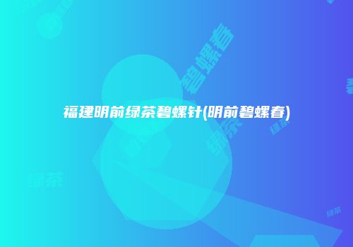 福建明前绿茶碧螺针(明前碧螺春)