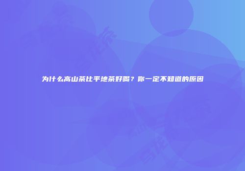 为什么高山茶比平地茶好喝？你一定不知道的原因