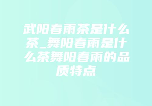 武阳春雨茶是什么茶_舞阳春雨是什么茶舞阳春雨的品质特点