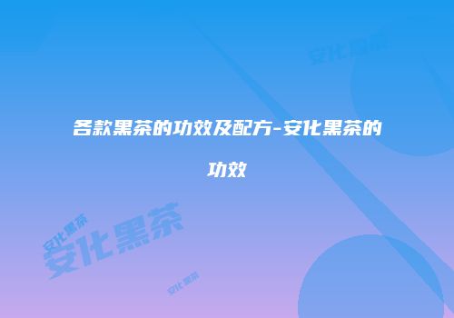 各款黑茶的功效及配方-安化黑茶的功效