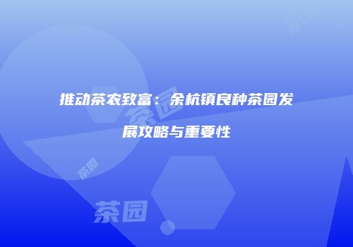 推动茶农致富：余杭镇良种茶园发展攻略与重要性
