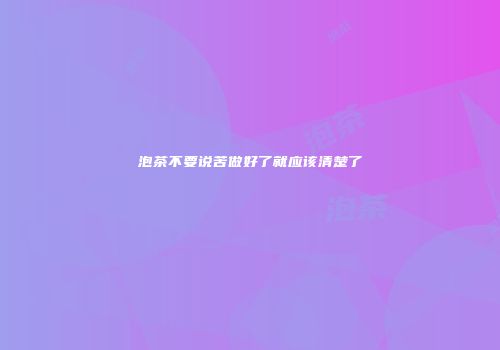 泡茶不要说苦做好了就应该清楚了