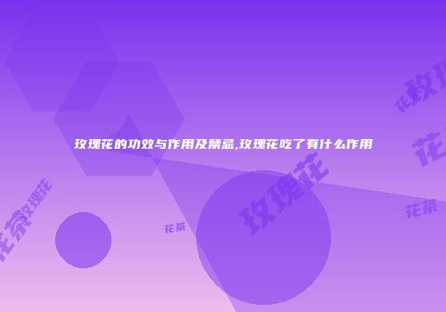 玫瑰花的功效与作用及禁忌,玫瑰花吃了有什么作用