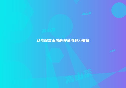 女性喝高山茶的好处与魅力解析