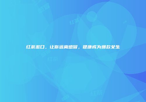 红茶漱口，让你远离感冒，健康成为爆款女生