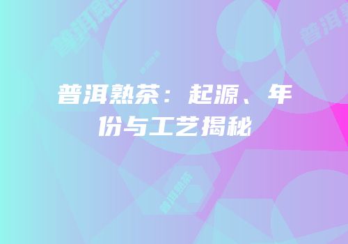 普洱熟茶：起源、年份与工艺揭秘