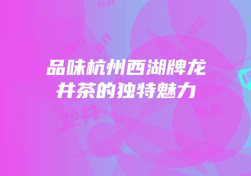 品味杭州西湖牌龙井茶的独特魅力