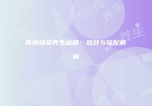 陈皮绿茶养生秘籍：功效与搭配解析