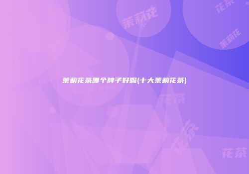 茉莉花茶哪个牌子好喝(十大茉莉花茶)