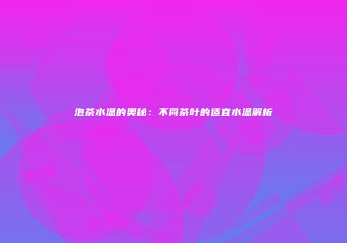 泡茶水温的奥秘：不同茶叶的适宜水温解析