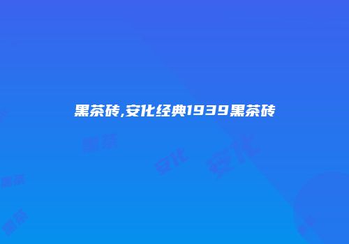 黑茶砖,安化经典1939黑茶砖